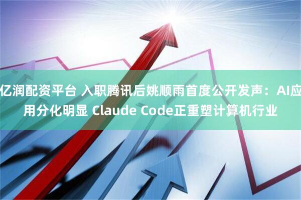 亿润配资平台 入职腾讯后姚顺雨首度公开发声：AI应用分化明显 Claude Code正重塑计算机行业