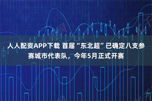 人人配资APP下载 首届“东北超”已确定八支参赛城市代表队，今年5月正式开赛