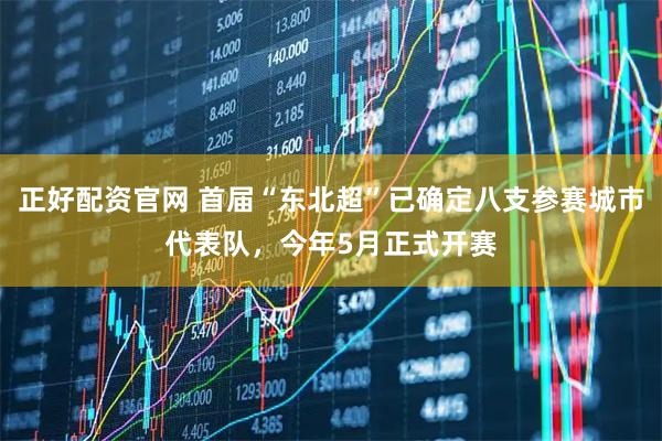 正好配资官网 首届“东北超”已确定八支参赛城市代表队，今年5月正式开赛
