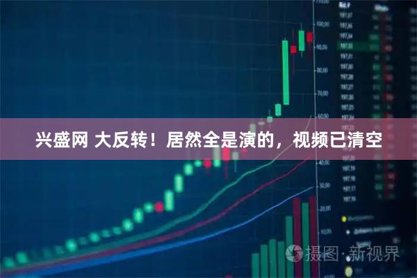 兴盛网 大反转！居然全是演的，视频已清空