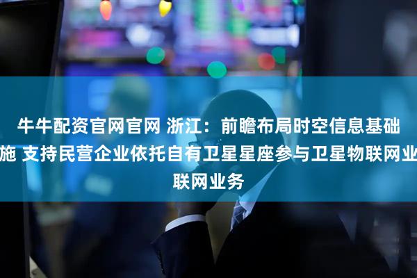 牛牛配资官网官网 浙江：前瞻布局时空信息基础设施 支持民营企业依托自有卫星星座参与卫星物联网业务