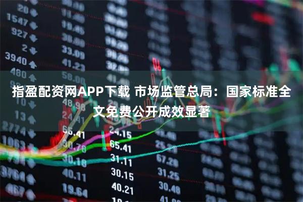 指盈配资网APP下载 市场监管总局：国家标准全文免费公开成效显著