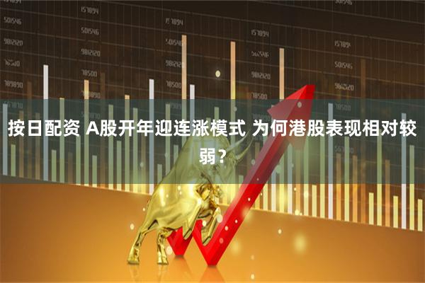 按日配资 A股开年迎连涨模式 为何港股表现相对较弱？
