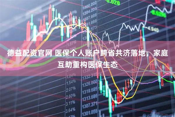 德益配资官网 医保个人账户跨省共济落地，家庭互助重构医保生态