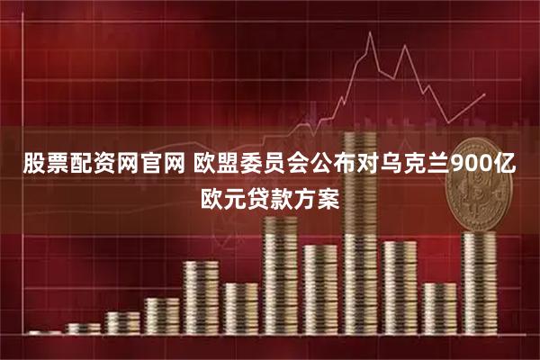 股票配资网官网 欧盟委员会公布对乌克兰900亿欧元贷款方案