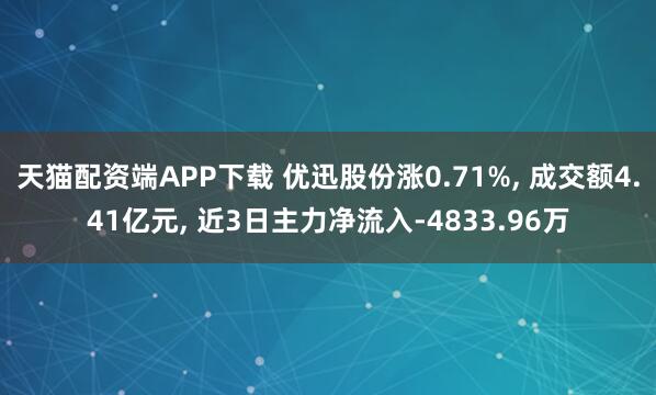 天猫配资端APP下载 优迅股份涨0.71%, 成交额4.41亿元, 近3日主力净流入-4833.96万