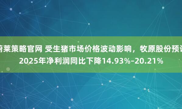 蔚莱策略官网 受生猪市场价格波动影响，牧原股份预计2025年净利润同比下降14.93%–20.21%