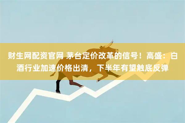 财生网配资官网 茅台定价改革的信号！高盛：白酒行业加速价格出清，下半年有望触底反弹