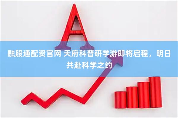 融股通配资官网 天府科普研学游即将启程，明日共赴科学之约