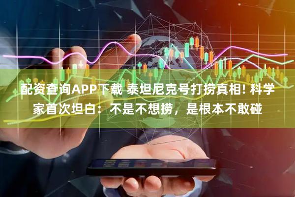 配资查询APP下载 泰坦尼克号打捞真相! 科学家首次坦白：不是不想捞，是根本不敢碰