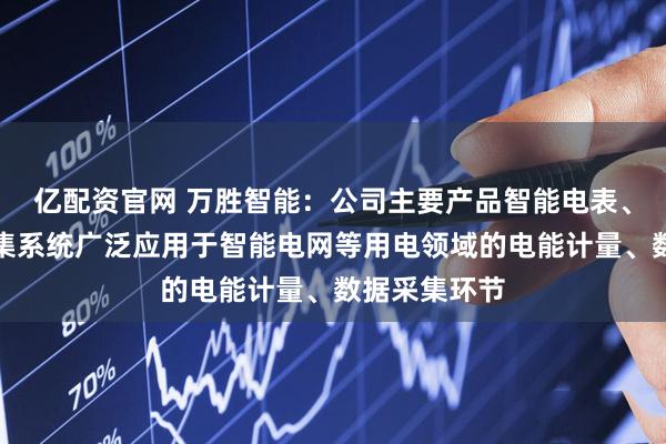 亿配资官网 万胜智能：公司主要产品智能电表、用电信息采集系统广泛应用于智能电网等用电领域的电能计量、数据采集环节