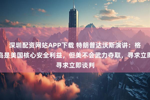 深圳配资网站APP下载 特朗普达沃斯演讲：格陵兰岛是美国核心安全利益，但美不会武力夺取，寻求立即谈判