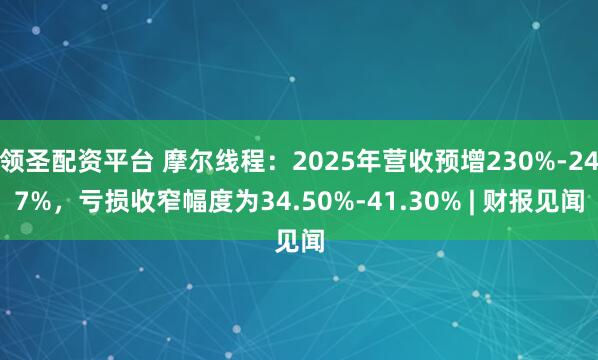 领圣配资平台 摩尔线程：2025年营收预增230%-247%，亏损收窄幅度为34.50%-41.30% | 财报见闻