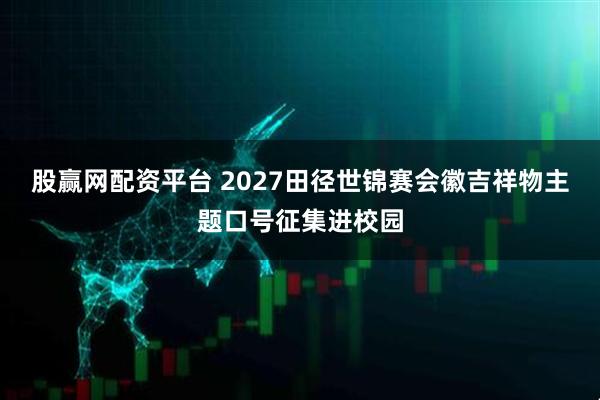 股赢网配资平台 2027田径世锦赛会徽吉祥物主题口号征集进校园
