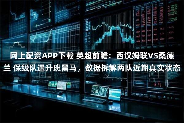 网上配资APP下载 英超前瞻：西汉姆联VS桑德兰 保级队遇升班黑马，数据拆解两队近期真实状态