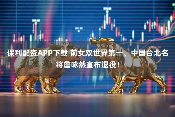 保利配资APP下载 前女双世界第一、中国台北名将詹咏然宣布退役！