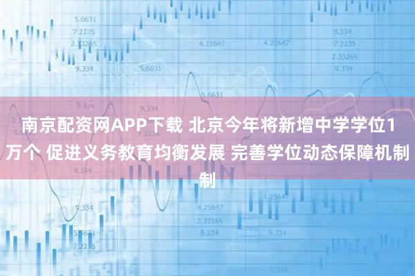 南京配资网APP下载 北京今年将新增中学学位1万个 促进义务教育均衡发展 完善学位动态保障机制