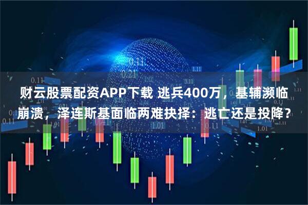 财云股票配资APP下载 逃兵400万，基辅濒临崩溃，泽连斯基面临两难抉择：逃亡还是投降？