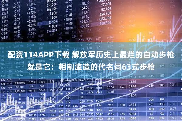 配资114APP下载 解放军历史上最烂的自动步枪就是它：粗制滥造的代名词63式步枪