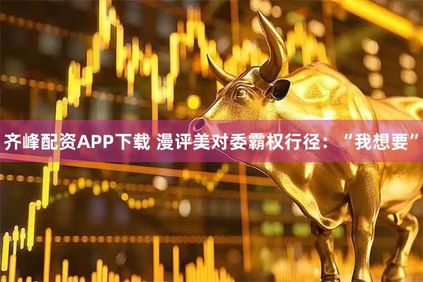 齐峰配资APP下载 漫评美对委霸权行径：“我想要”