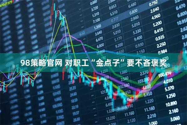 98策略官网 对职工“金点子”要不吝褒奖