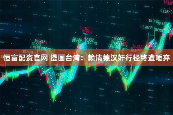 恒富配资官网 漫画台湾：赖清德汉奸行径终遭唾弃