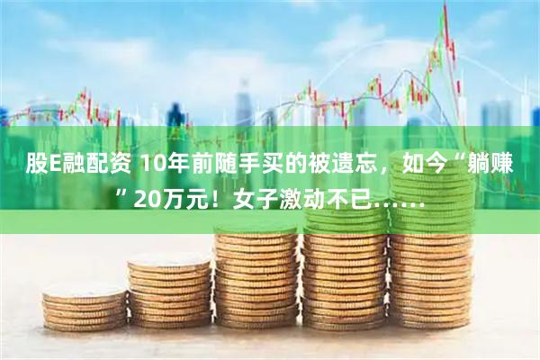 股E融配资 10年前随手买的被遗忘，如今“躺赚”20万元！女子激动不已……