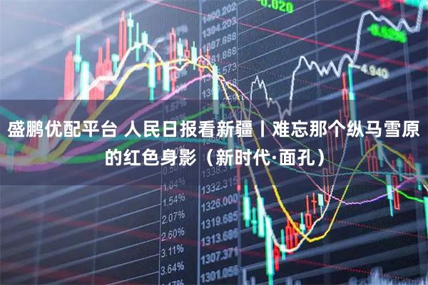 盛鹏优配平台 人民日报看新疆丨难忘那个纵马雪原的红色身影（新时代·面孔）