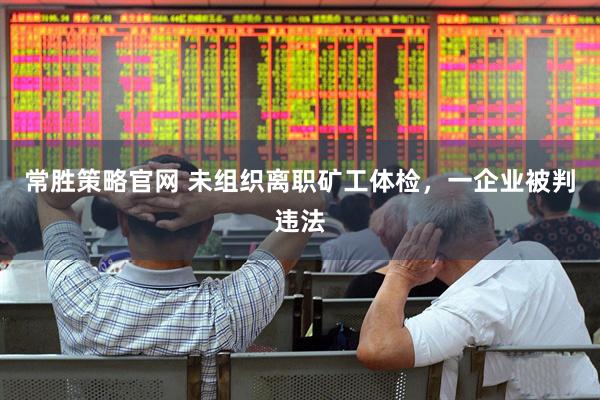 常胜策略官网 未组织离职矿工体检，一企业被判违法