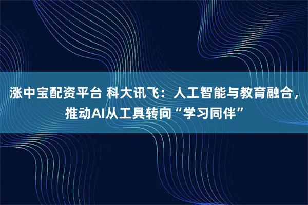 涨中宝配资平台 科大讯飞：人工智能与教育融合，推动AI从工具转向“学习同伴”