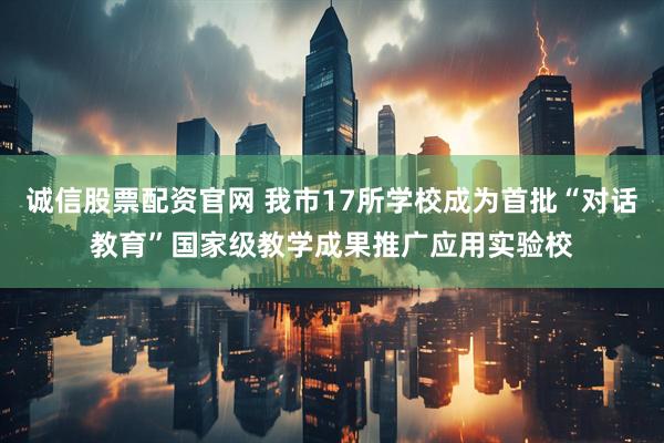 诚信股票配资官网 我市17所学校成为首批“对话教育”国家级教学成果推广应用实验校