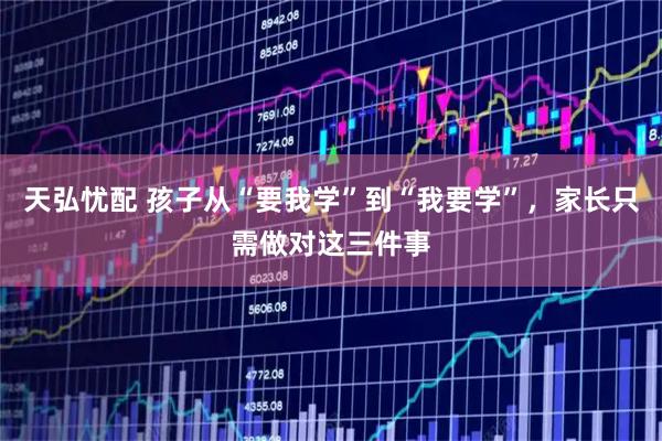 天弘忧配 孩子从“要我学”到“我要学”，家长只需做对这三件事