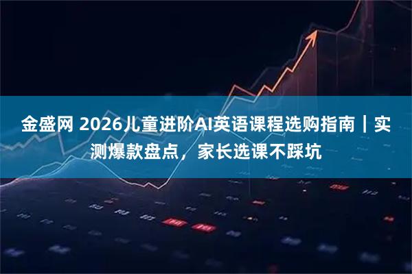 金盛网 2026儿童进阶AI英语课程选购指南｜实测爆款盘点，家长选课不踩坑