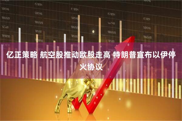 亿正策略 航空股推动欧股走高 特朗普宣布以伊停火协议