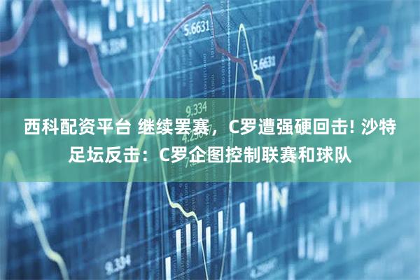 西科配资平台 继续罢赛，C罗遭强硬回击! 沙特足坛反击：C罗企图控制联赛和球队