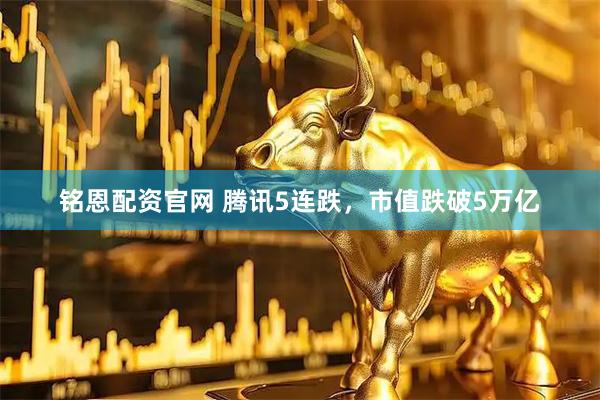 铭恩配资官网 腾讯5连跌，市值跌破5万亿