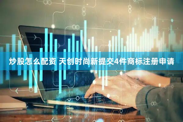 炒股怎么配资 天创时尚新提交4件商标注册申请