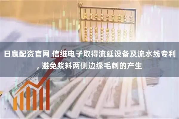 日赢配资官网 信维电子取得流延设备及流水线专利, 避免浆料两侧边缘毛刺的产生