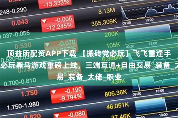 顶益所配资APP下载 【搬砖党必玩】飞飞重逢手游，暑期必玩黑马游戏重磅上线，三端互通+自由交易_装备_大佬_职业
