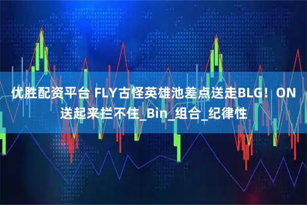 优胜配资平台 FLY古怪英雄池差点送走BLG！ON送起来拦不住_Bin_组合_纪律性