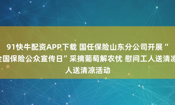 91快牛配资APP下载 国任保险山东分公司开展“7.8全国保险公众宣传日”采摘葡萄解农忧 慰问工人送清凉活动