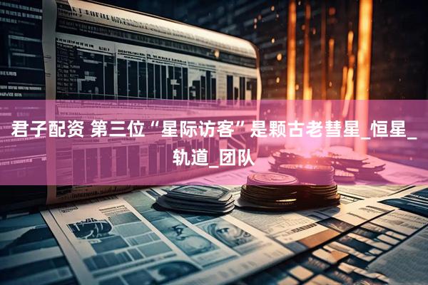 君子配资 第三位“星际访客”是颗古老彗星_恒星_轨道_团队