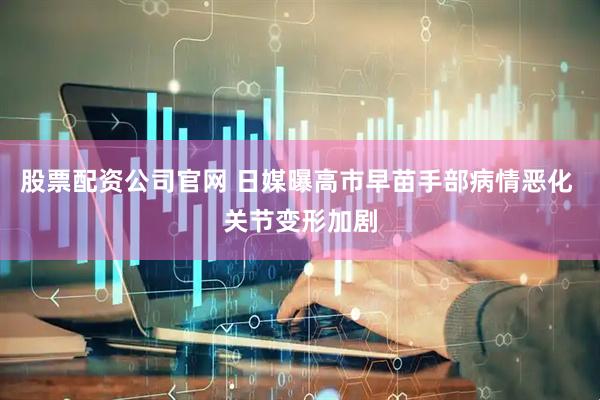 股票配资公司官网 日媒曝高市早苗手部病情恶化 关节变形加剧