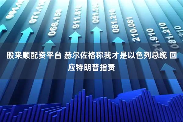 股来顺配资平台 赫尔佐格称我才是以色列总统 回应特朗普指责