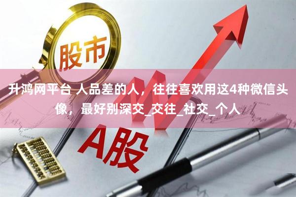 升鸿网平台 人品差的人，往往喜欢用这4种微信头像，最好别深交_交往_社交_个人