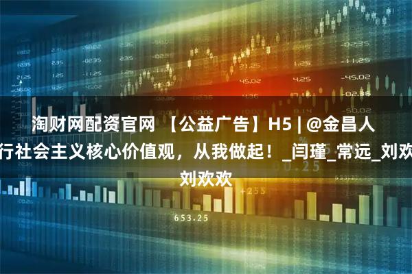 淘财网配资官网 【公益广告】H5 | @金昌人 践行社会主义核心价值观，从我做起！_闫瑾_常远_刘欢欢