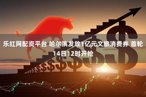 乐红网配资平台 哈尔滨发放1亿元文旅消费券 首轮14日12时开抢