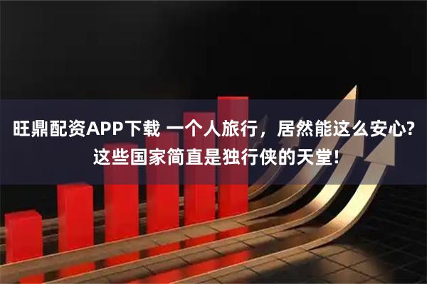 旺鼎配资APP下载 一个人旅行，居然能这么安心? 这些国家简直是独行侠的天堂!