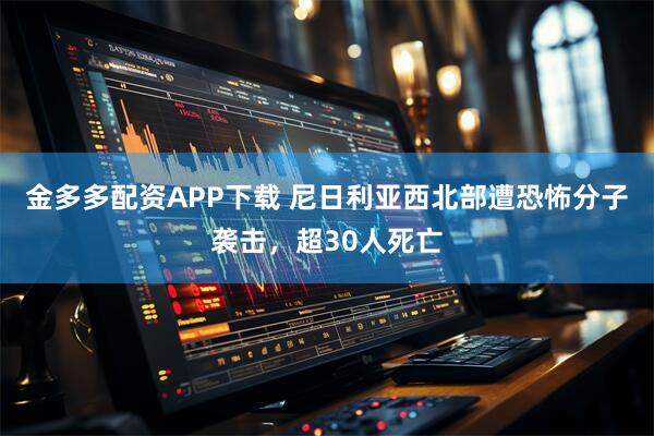 金多多配资APP下载 尼日利亚西北部遭恐怖分子袭击，超30人死亡