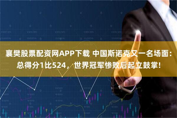 襄樊股票配资网APP下载 中国斯诺克又一名场面：总得分1比524，世界冠军惨败后起立鼓掌!